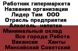 Работник гипермаркета › Название организации ­ Лидер Тим, ООО › Отрасль предприятия ­ Алкоголь, напитки › Минимальный оклад ­ 28 050 - Все города Работа » Вакансии   . Ханты-Мансийский,Советский г.